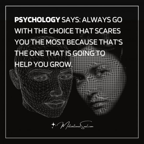 PSYCHOLOGY SAYS: ALWAYS GO WITH THE CHOICE THAT SCARES YOU THE MOST BECAUSE THAT'S THE ONE THAT IS GOING TO HELP YOU GROW.