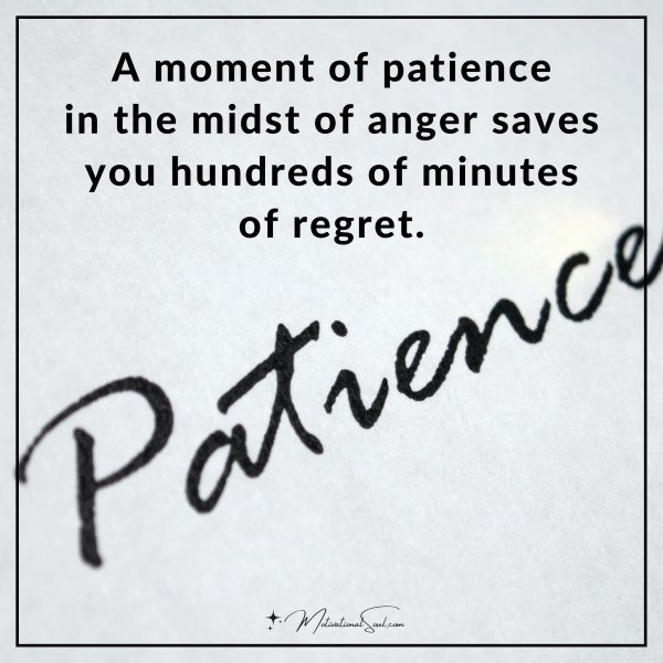 A moment of patience in the midst of anger saves you hundreds of minutes of regret.