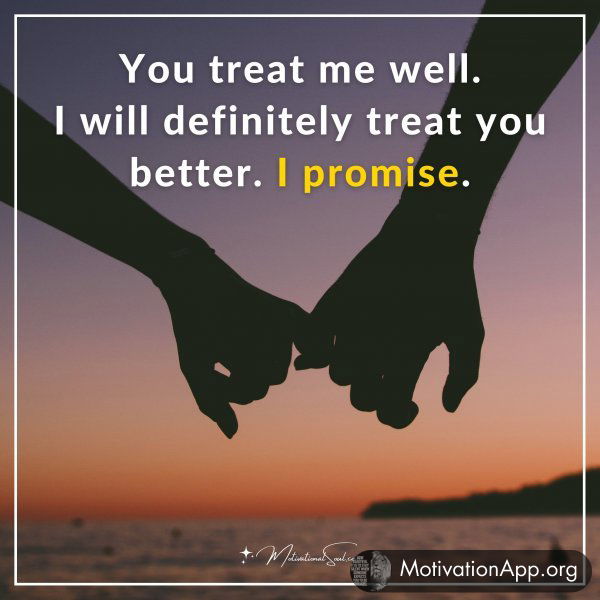 You treat me well. I will definitely treat you better. I promise.