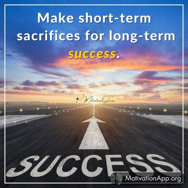 Make short-term sacrifices for long-term success.