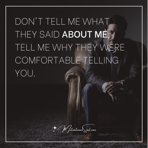 Quote: DON’T TELL ME WHAT THEY SAID
ABOUT ME, TELL ME WHY THEY