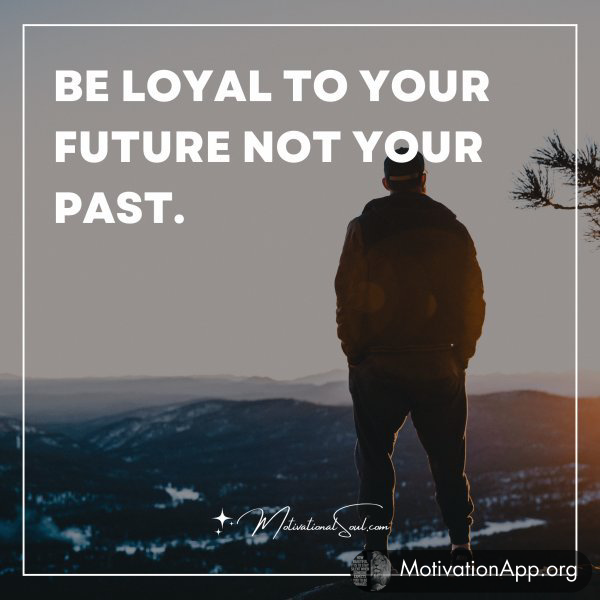 BE LOYAL TO YOUR FUTURE