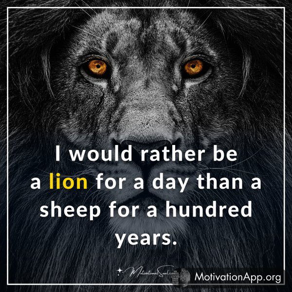 I would rather be a lion for a day than a sheep for a hundred years.