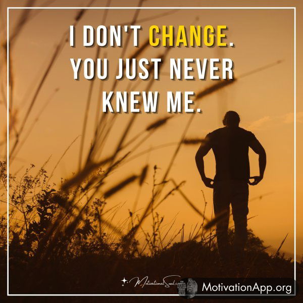 I don't change. You just never knew me.