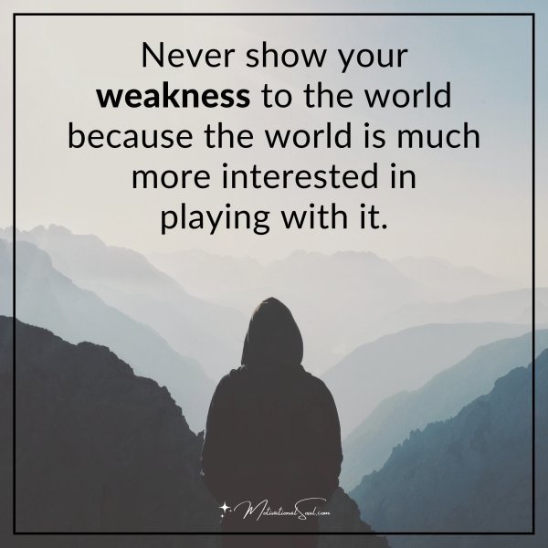 Never show your weakness to the world because the world is much more interested in playing with it.