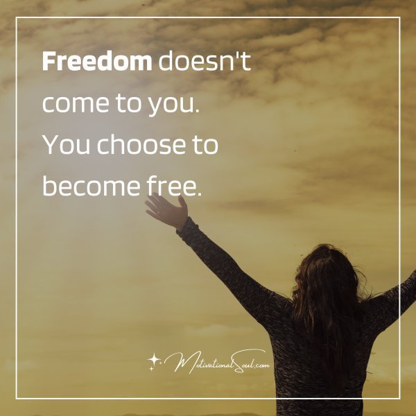 Quote: Freedom doesn’t come to you. You choose to become free.