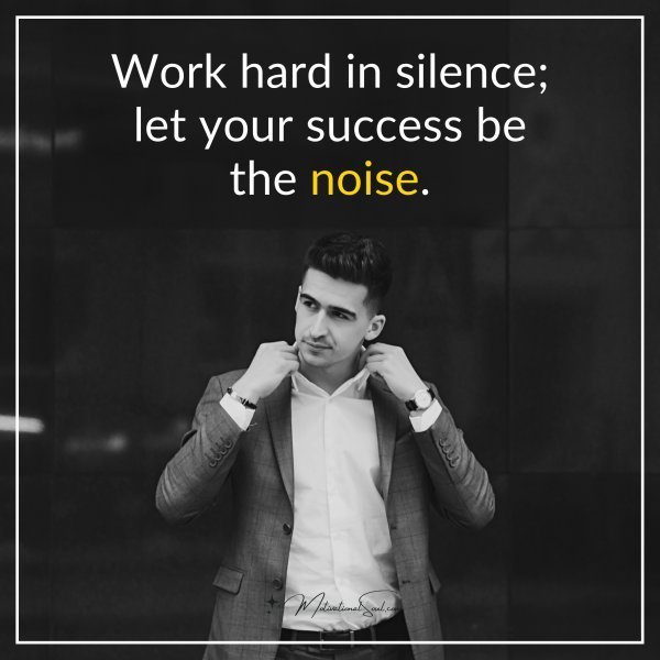 Work hard in silence; let your success be the noise.