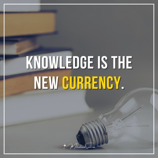 Knowledge is the new currency.