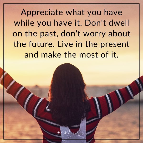 Quote: Appreciate what you have while you have it. Don’t dwell on the