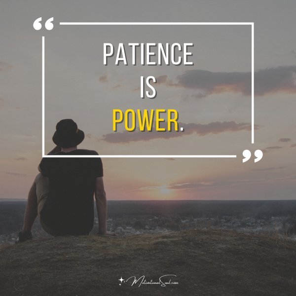 Quote: PATIENCE IS POWER.