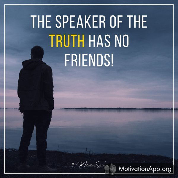 The speaker of the truth has no friends!