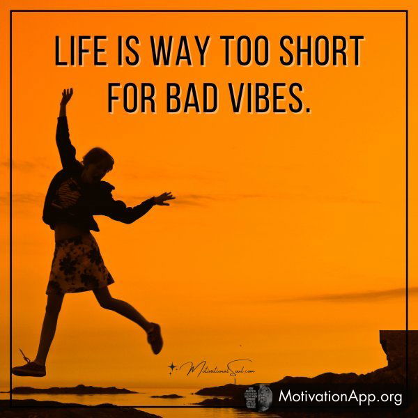 Life is way too short for bad vibes.