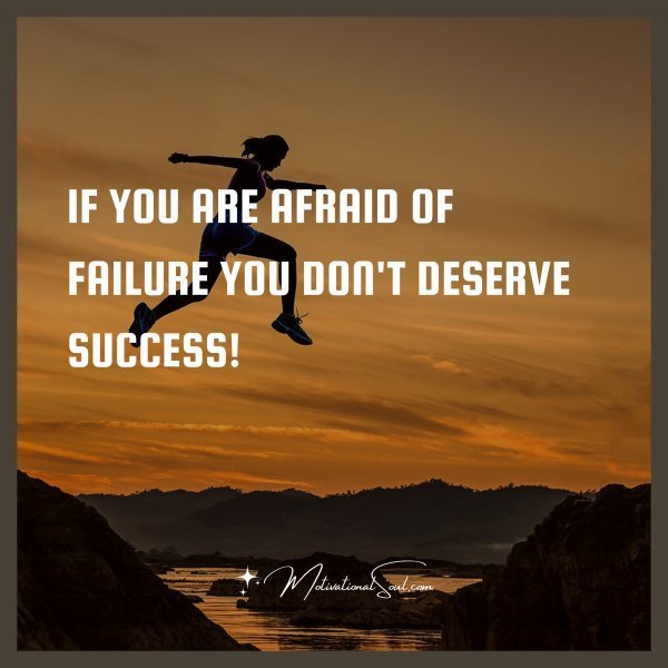 Quote: IF YOU ARE AFRAID OF FAILURE YOU DON’T DESERVE SUCCESS!