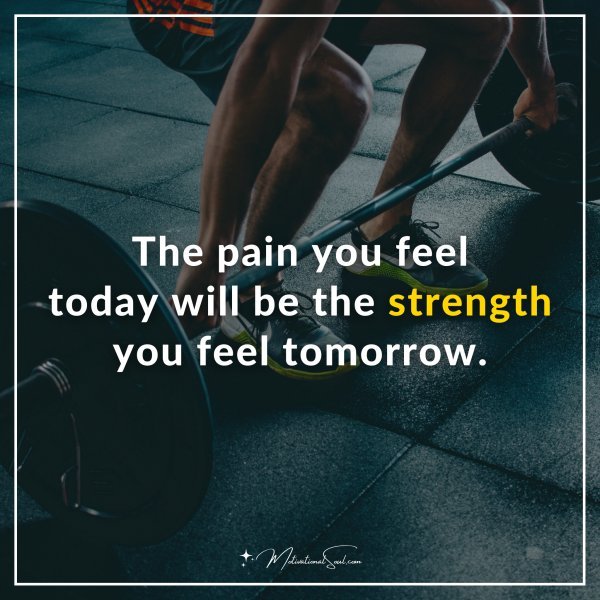 The pain you feel today will be the strength you feel tomorrow.