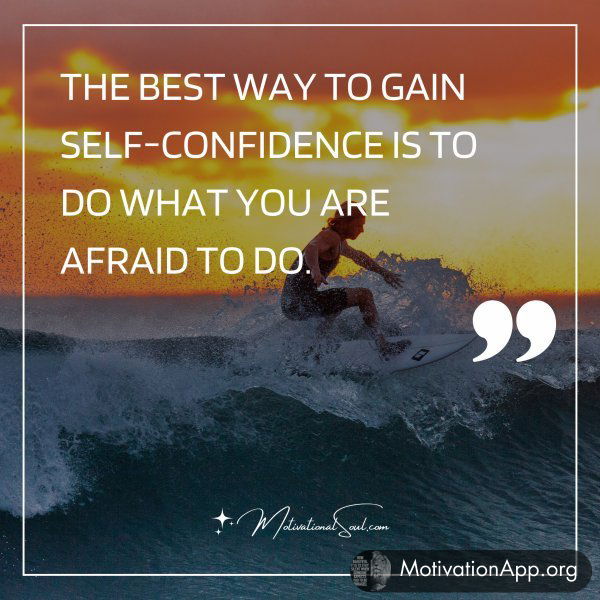 THE BEST WAY TO GAIN SELF-CONFIDENCE IS TO DO WHAT YOU ARE AFRAID TO DO.