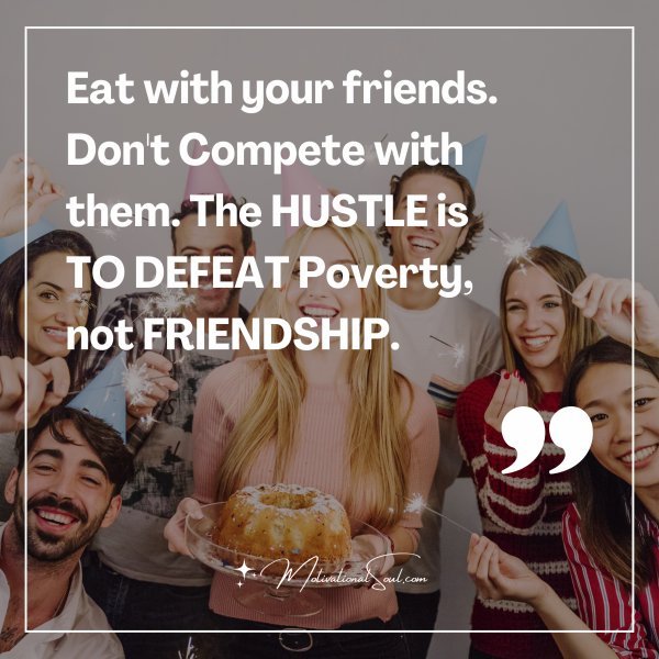 Eat with your friends. Don't Compete with them. The HUSTLE is TO DEFEAT Poverty