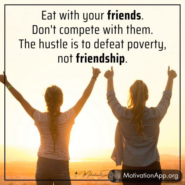 Eat with your friends. Don't compete with them. The hustle is to defeat poverty