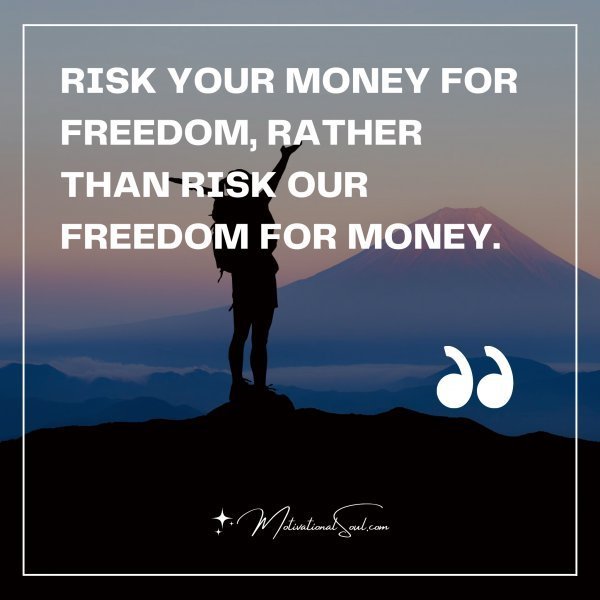 Quote: RISK YOUR MONEY FOR FREEDOM, RATHER THAN RISK OUR FREEDOM FOR MONEY