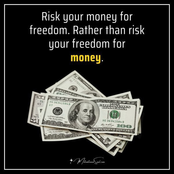 Quote: Risk your money for freedom. Rather than risk your freedom for money
