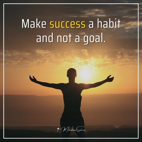 Make success a habit and not a goal.