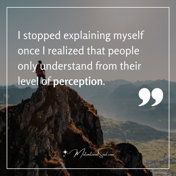 Quote: I stopped explaining
myself once I
realized that people