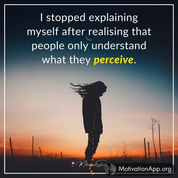 I stopped explaining myself after realising that people only understand what they perceive.