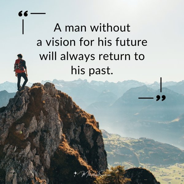 A man without a vision for his future will always return to his past.