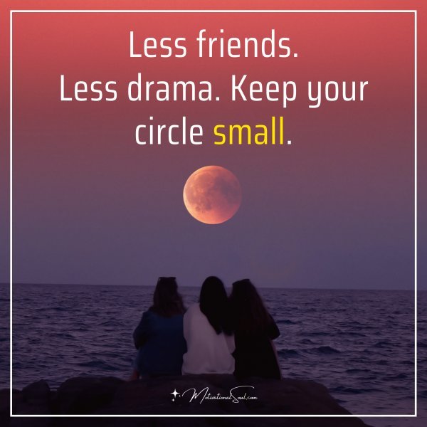 Less friends Less drama. Keep your circle small.