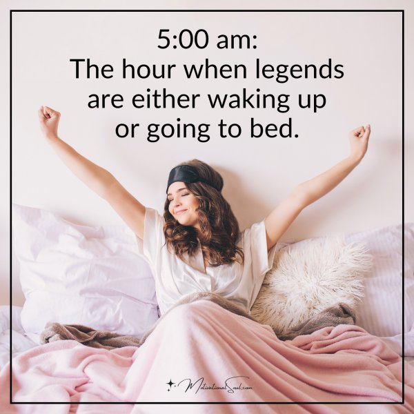 5:00 am: The hour when legends are either waking up or going to bed.