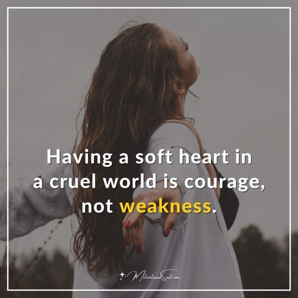 Quote: Having a soft heart in a cruel world is courage, not weakness.