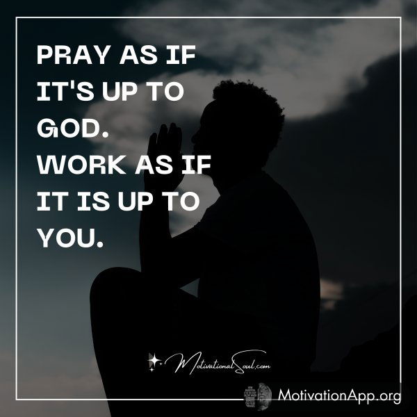 PRAY AS IF IT'S UP TO GOD.