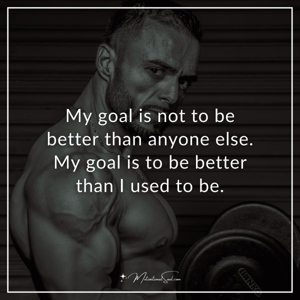 My goal is not to be better than anyone else. My goal is to be better than I used to be.
