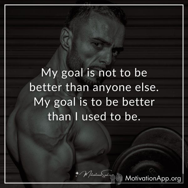 My goal is not to be better than anyone else. My goal is to be better than I used to be.