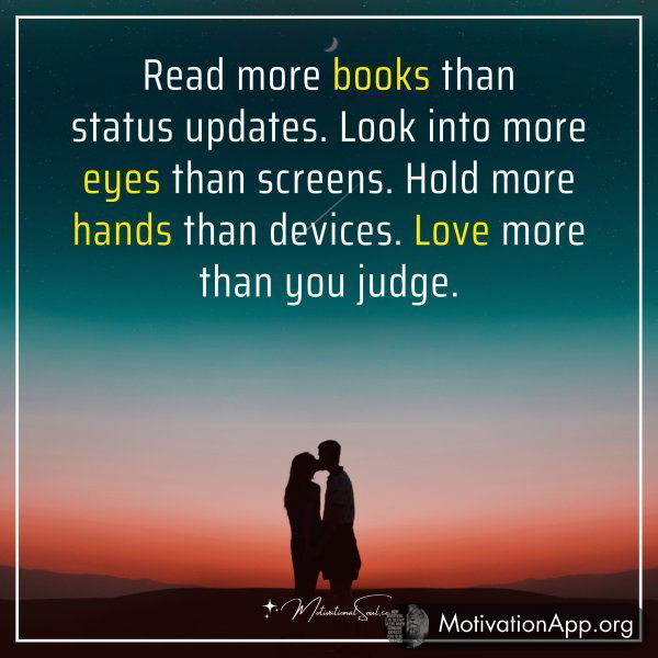 Read more books than status updates. Look into more eyes than screens. Hold more hands than devices. Love more than you judge.