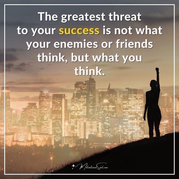 The greatest threat to your success is not what your enemies or friends think