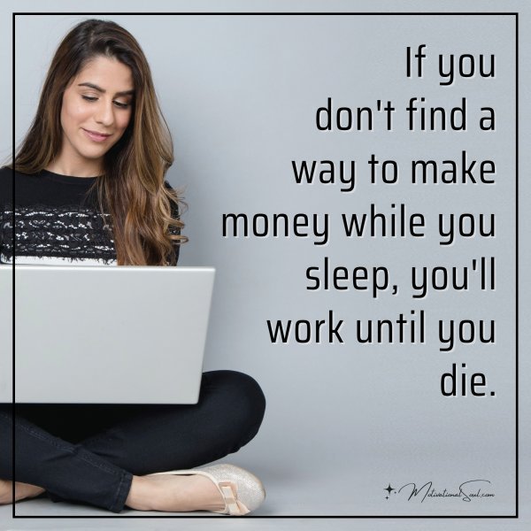 If you don't find a way to make money while you sleep