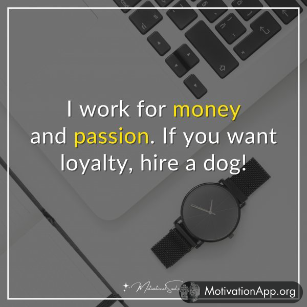 I work for money and passion. If you want loyalty