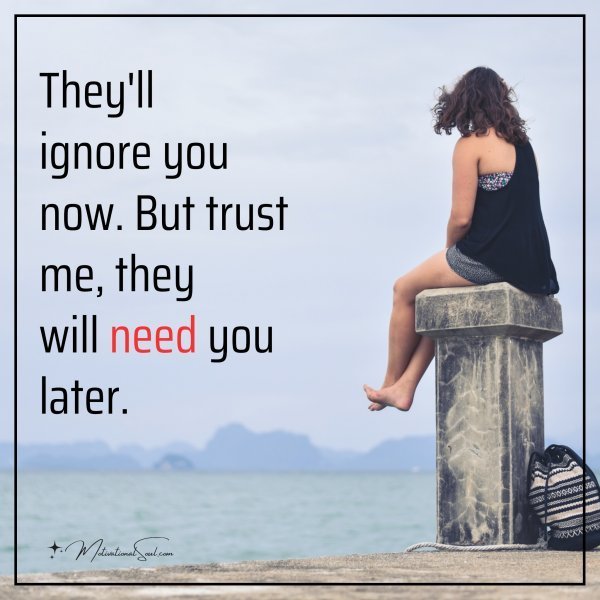 Quote: They’ll ignore you now. But trust me, they will need you later