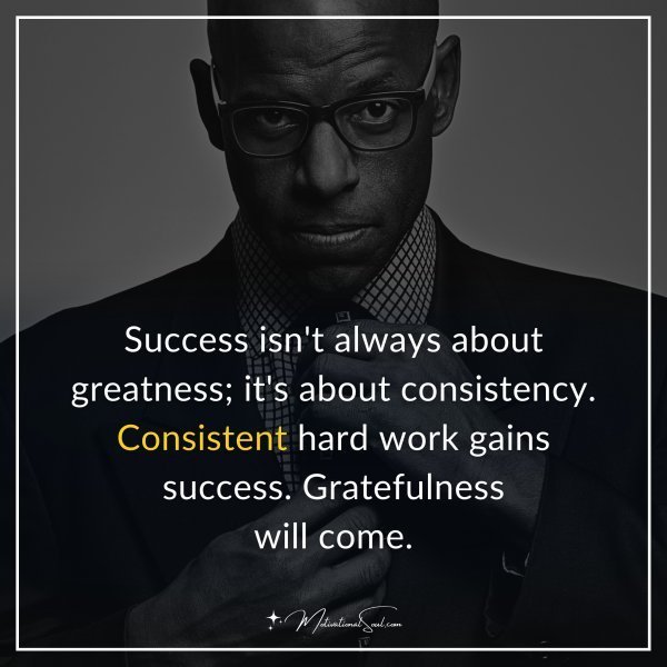 Success isn't always about 'greatness'; it's about consistency. Consistent hard work gains success. Gratefulness will come.