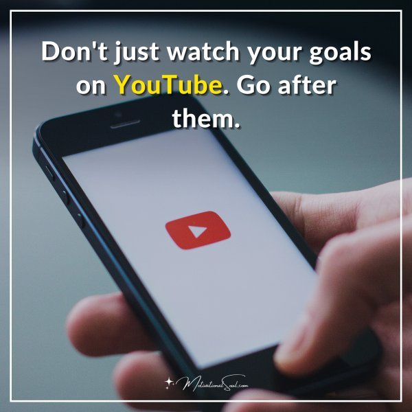 Don't just watch your goals on YouTube. Go after them.