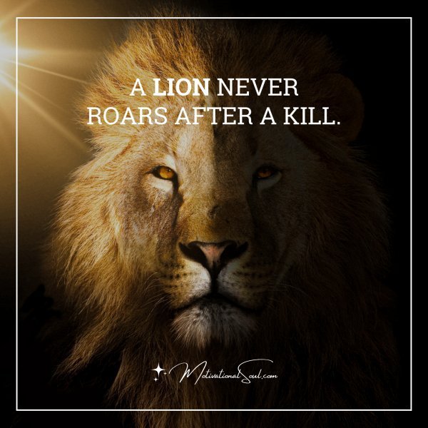 A LION NEVER ROARS AFTER A KILL.