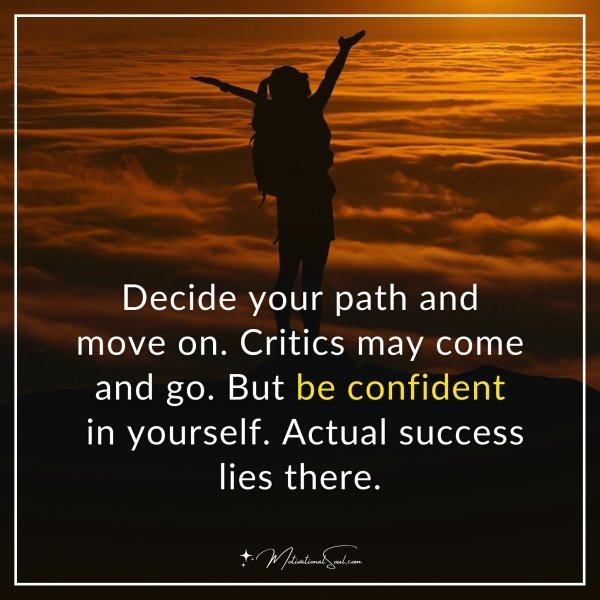 Decide your path and move on. Critics may come and go. But be confident in yourself. Actual success lies there.
