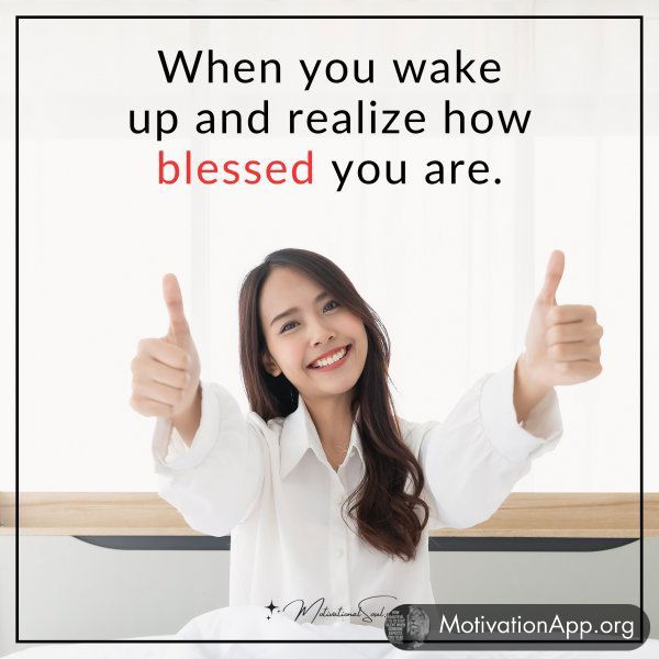 When you wake up and realize how blessed you are.