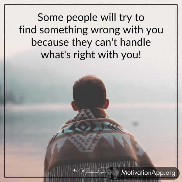 Some people will try to find something wrong with you because they can't handle what's right with you!