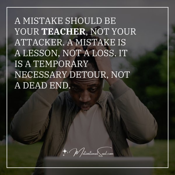 Quote: A mistake should be
your teacher, not your
attacker. A