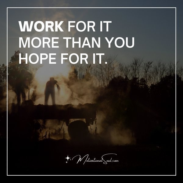 Quote: WORK FOR IT
MORE THAN YOU
HOPE FOR IT.