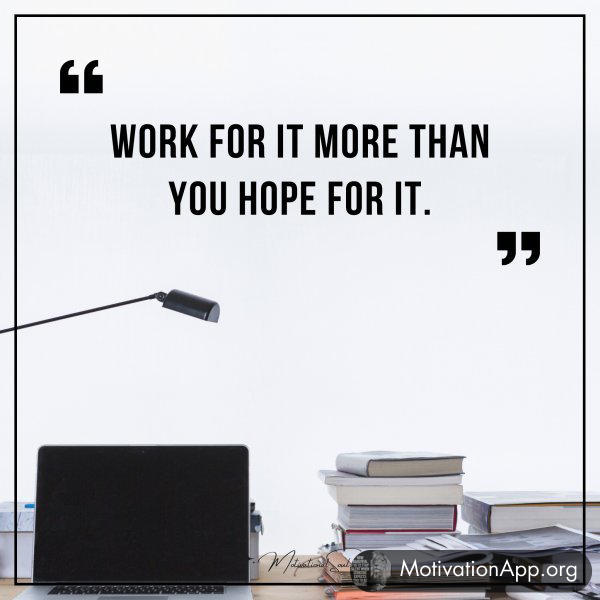 Work for it more than you hope for it.