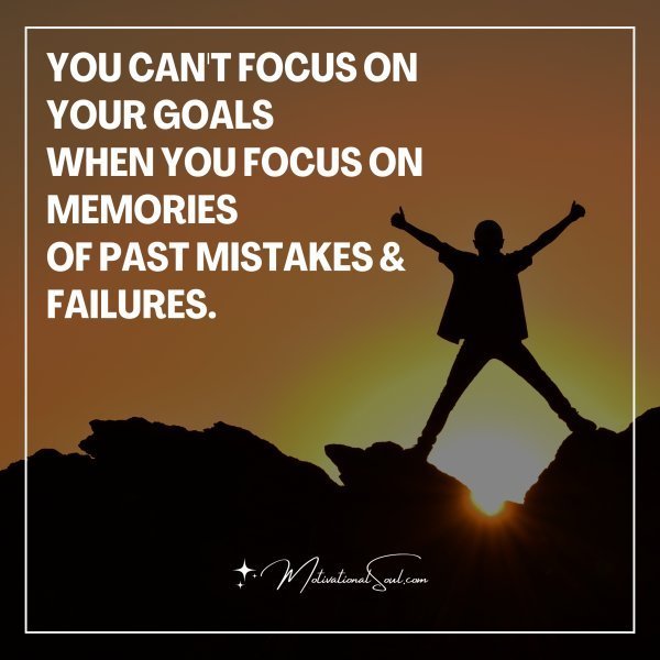 Quote: YOU CAN’T FOCUS ON YOUR GOALS
WHEN YOU FOCUS ON MEMORIES