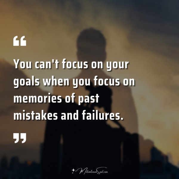 Quote: You can’t focus on your goals when you focus on memories of past