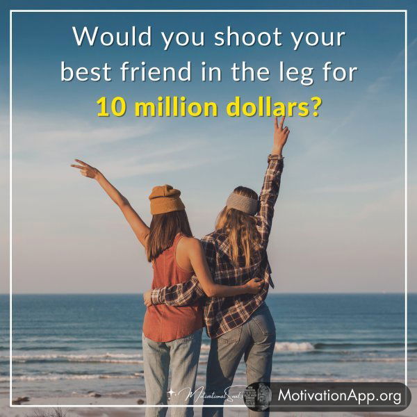 Would you shoot your best friend in the leg for 10 million dollars?